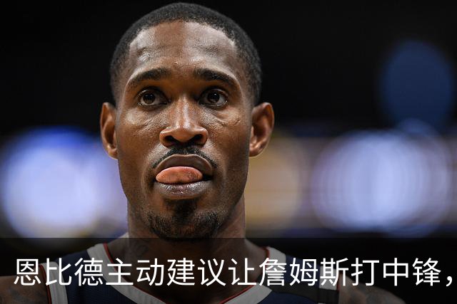 恩比德主动建议让詹姆斯打中锋，这是76人揭幕战的又一个收获？