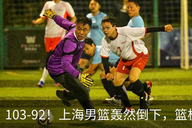103-92！上海男篮轰然倒下，篮板差太多，进攻无头绪，投篮失常态